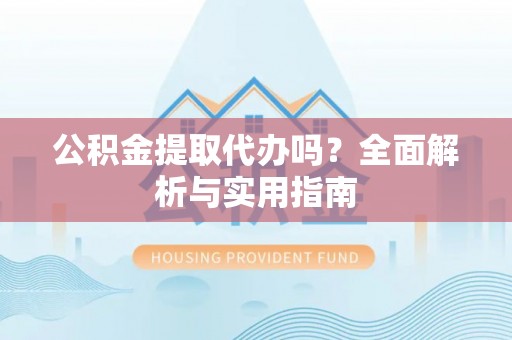 南海公积金提取代办吗？全面解析与实用指南