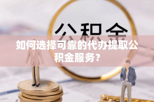 南海如何选择可靠的代办提取公积金服务？