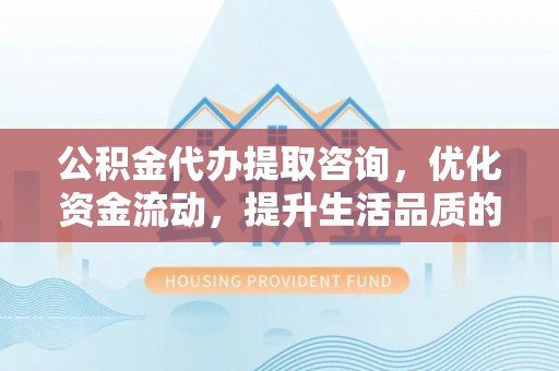 南海公积金代办提取咨询，优化资金流动，提升生活品质的明智选择