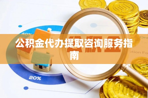 南海公积金代办提取咨询服务指南