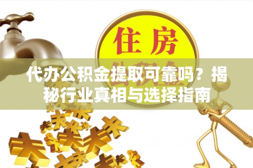 南海代办公积金提取可靠吗？揭秘行业真相与选择指南