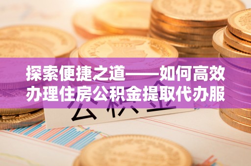 南海探索便捷之道——如何高效办理住房公积金提取代办服务