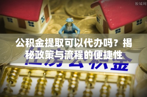 南海公积金提取可以代办吗？揭秘政策与流程的便捷性