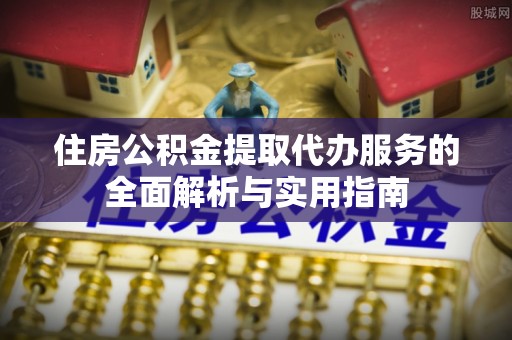 南海住房公积金提取代办服务的全面解析与实用指南