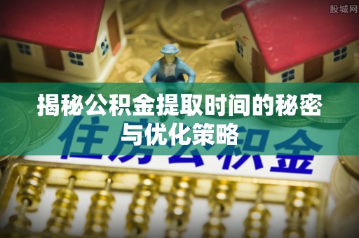 南海揭秘公积金提取时间的秘密与优化策略