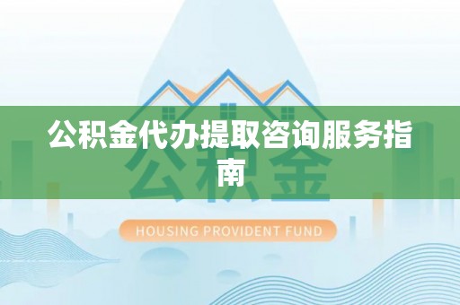 南海公积金代办提取咨询服务指南