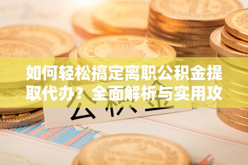 南海如何轻松搞定离职公积金提取代办？全面解析与实用攻略