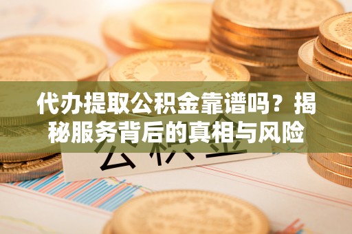 南海代办提取公积金靠谱吗？揭秘服务背后的真相与风险