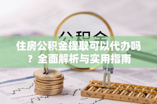 南海住房公积金提取可以代办吗？全面解析与实用指南