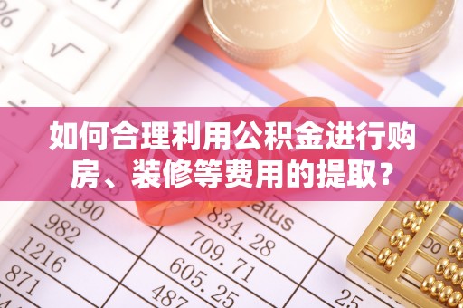 南海如何合理利用公积金进行购房、装修等费用的提取？
