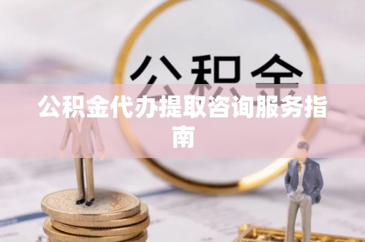 南海公积金代办提取咨询服务指南