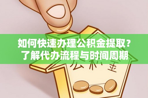 南海如何快速办理公积金提取？了解代办流程与时间周期