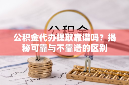南海公积金代办提取靠谱吗？揭秘可靠与不靠谱的区别
