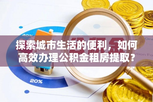 南海探索城市生活的便利，如何高效办理公积金租房提取？