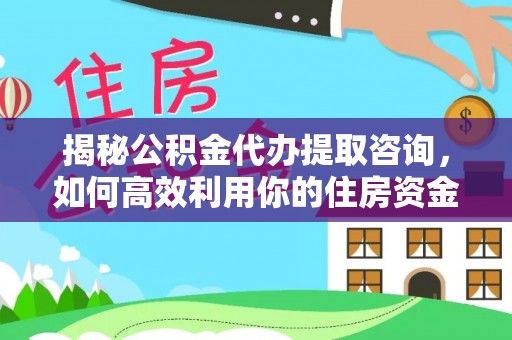 南海揭秘公积金代办提取咨询，如何高效利用你的住房资金