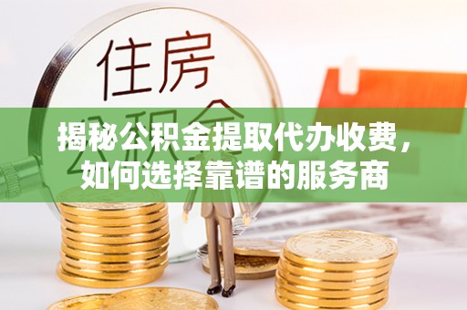 南海揭秘公积金提取代办收费，如何选择靠谱的服务商