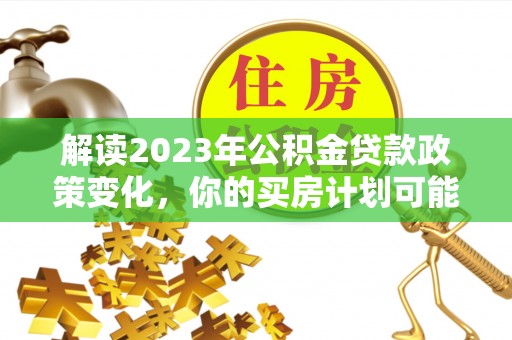 南海解读2023年公积金贷款政策变化，你的买房计划可能需要重新规划