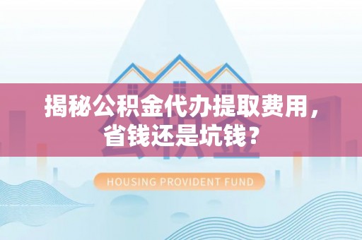 南海揭秘公积金代办提取费用，省钱还是坑钱？