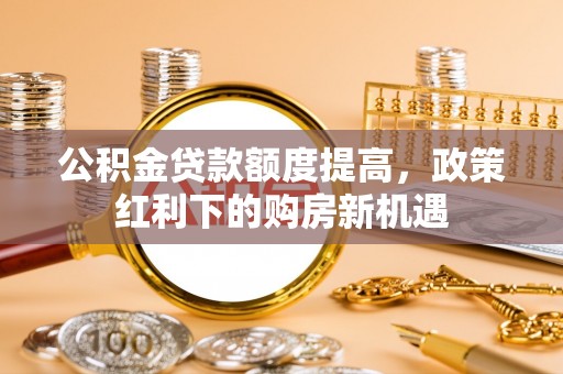南海公积金贷款额度提高，政策红利下的购房新机遇