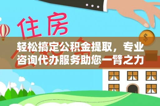 南海轻松搞定公积金提取，专业咨询代办服务助您一臂之力