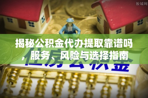 南海揭秘公积金代办提取靠谱吗，服务、风险与选择指南