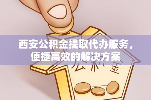 南海西安公积金提取代办服务，便捷高效的解决方案