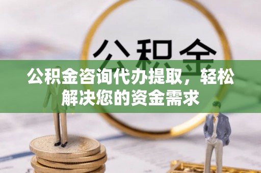 南海公积金咨询代办提取，轻松解决您的资金需求