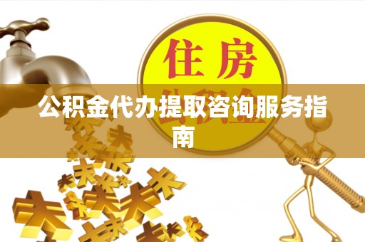 南海公积金代办提取咨询服务指南