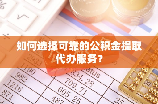 南海如何选择可靠的公积金提取代办服务？