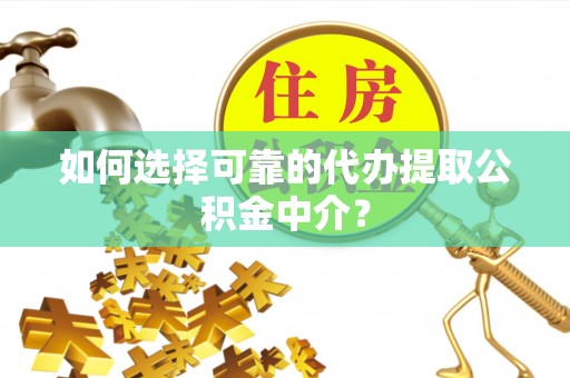 南海如何选择可靠的代办提取公积金中介？