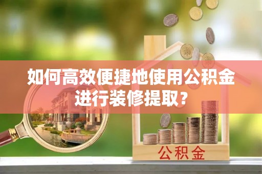 南海如何高效便捷地使用公积金进行装修提取？