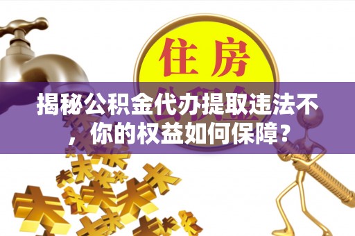 南海揭秘公积金代办提取违法不，你的权益如何保障？
