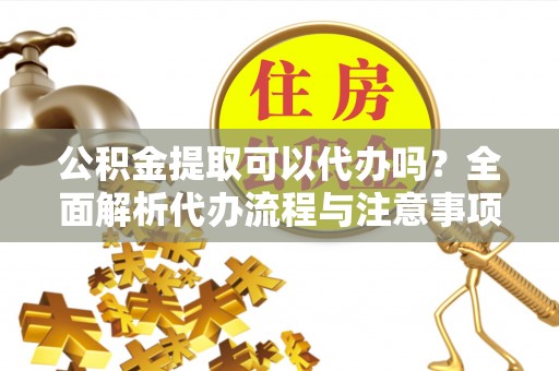南海公积金提取可以代办吗？全面解析代办流程与注意事项