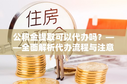 南海公积金提取可以代办吗？——全面解析代办流程与注意事项